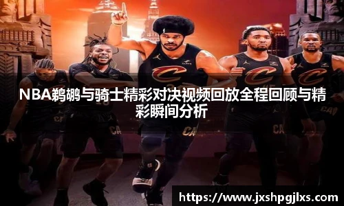 NBA鹈鹕与骑士精彩对决视频回放全程回顾与精彩瞬间分析
